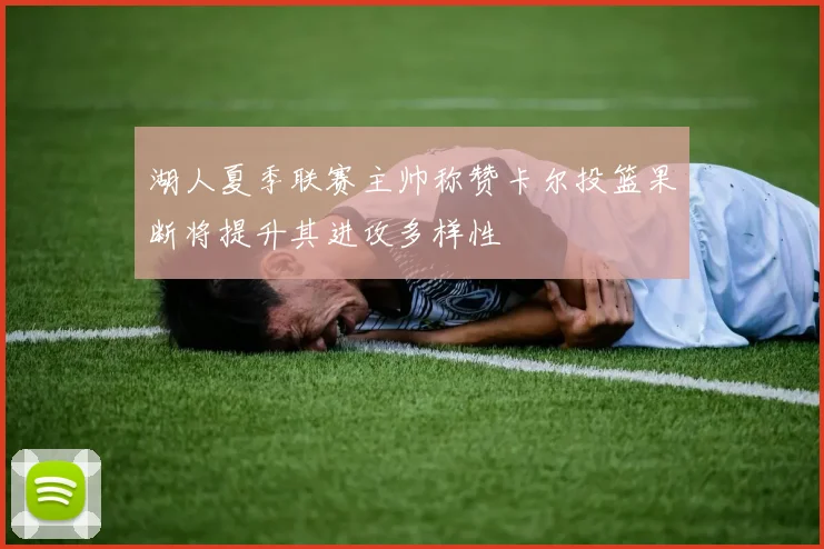 湖人夏季联赛主帅称赞卡尔投篮果断将提升其进攻多样性