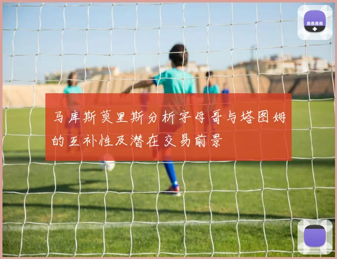 马库斯莫里斯分析字母哥与塔图姆的互补性及潜在交易前景