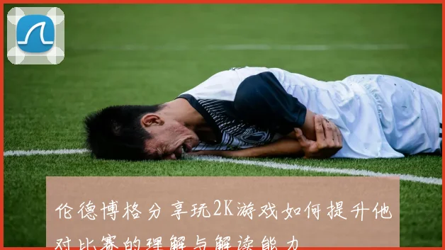 伦德博格分享玩2K游戏如何提升他对比赛的理解与解读能力