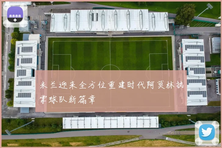米兰迎来全方位重建时代阿莫林执掌球队新篇章