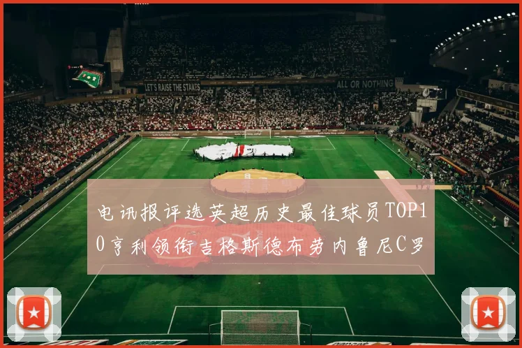 电讯报评选英超历史最佳球员TOP10亨利领衔吉格斯德布劳内鲁尼C罗萨拉赫等入围