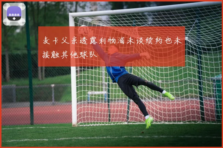 麦卡父亲透露利物浦未谈续约也未接触其他球队