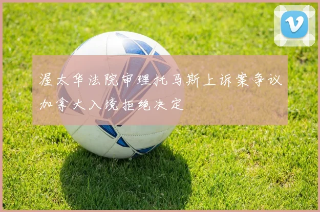 渥太华法院审理托马斯上诉案争议加拿大入境拒绝决定