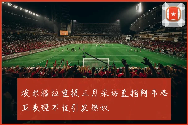 埃尔格拉重提三月采访直指阿韦洛亚表现不佳引发热议