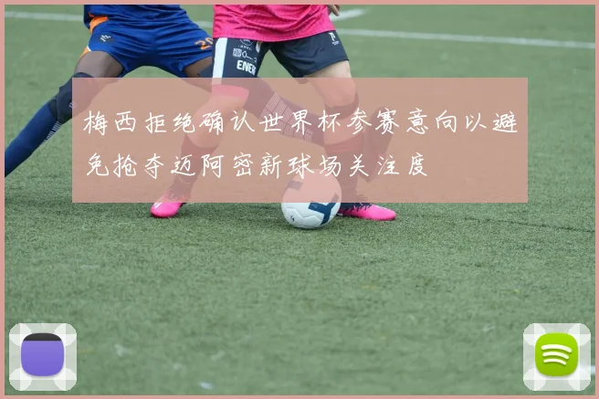 梅西拒绝确认世界杯参赛意向以避免抢夺迈阿密新球场关注度