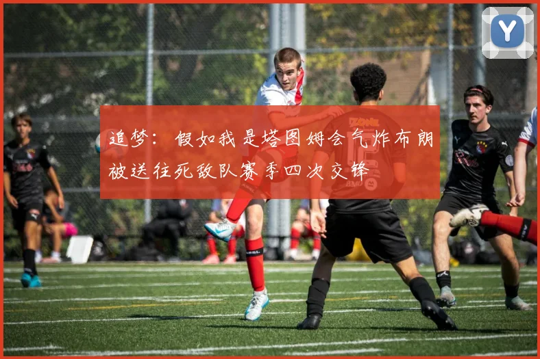 追梦：假如我是塔图姆会气炸布朗被送往死敌队赛季四次交锋