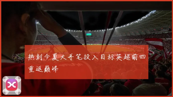 热刺今夏大手笔投入目标英超前四重返巅峰