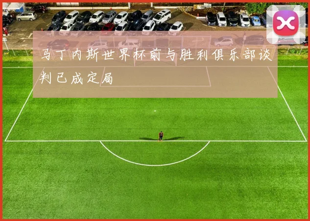 马丁内斯世界杯前与胜利俱乐部谈判已成定局