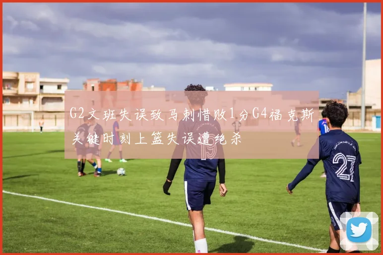 G2文班失误致马刺惜败1分G4福克斯关键时刻上篮失误遭绝杀