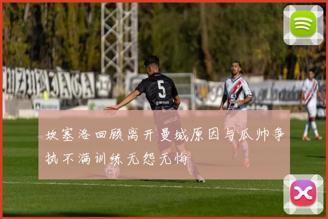 坎塞洛回顾离开曼城原因与瓜帅争执不满训练无怨无悔