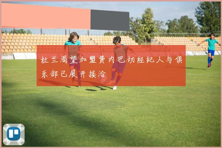 杜兰渴望加盟费内巴切经纪人与俱乐部已展开接洽