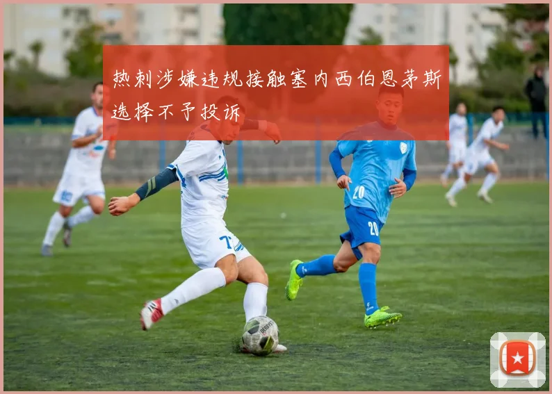 热刺涉嫌违规接触塞内西伯恩茅斯选择不予投诉