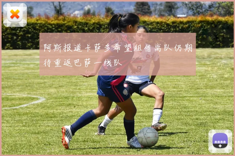 阿斯报道卡萨多希望租借离队仍期待重返巴萨一线队
