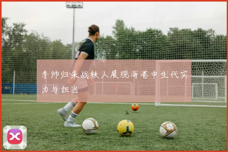 李帅归来战铁人展现海港中生代实力与担当