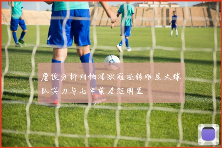 詹俊分析利物浦欧冠逆转难度大球队实力与七年前差距明显