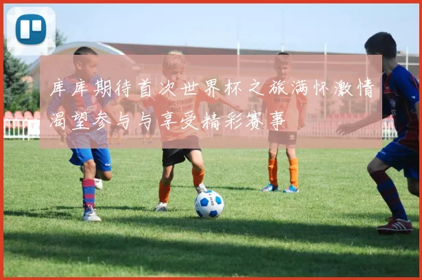 库库期待首次世界杯之旅满怀激情渴望参与与享受精彩赛事