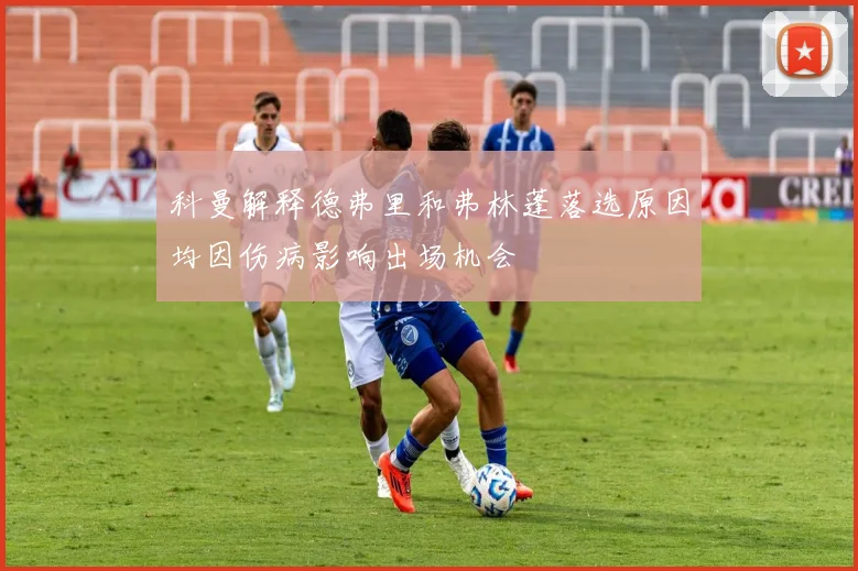 科曼解释德弗里和弗林蓬落选原因均因伤病影响出场机会
