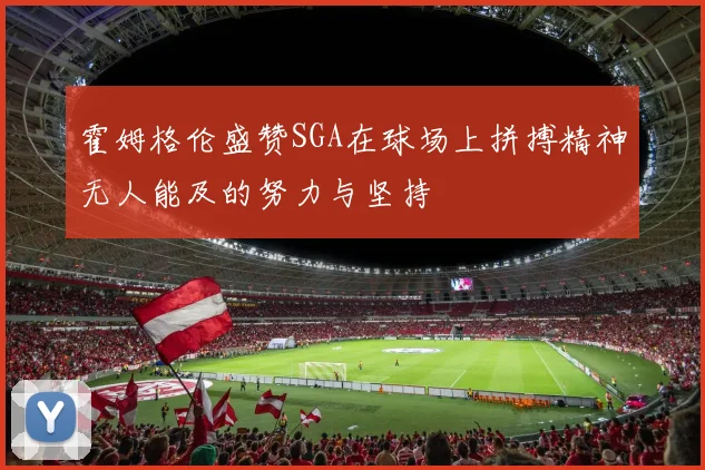 霍姆格伦盛赞SGA在球场上拼搏精神无人能及的努力与坚持