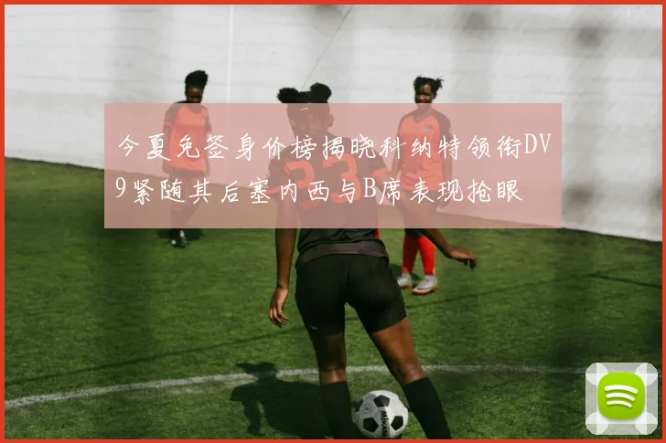 今夏免签身价榜揭晓科纳特领衔DV9紧随其后塞内西与B席表现抢眼