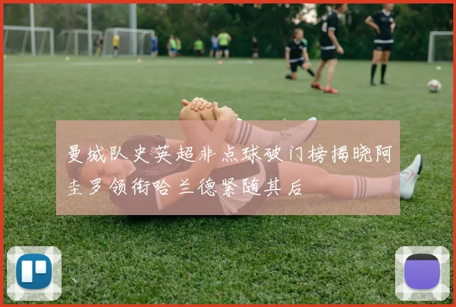 曼城队史英超非点球破门榜揭晓阿圭罗领衔哈兰德紧随其后