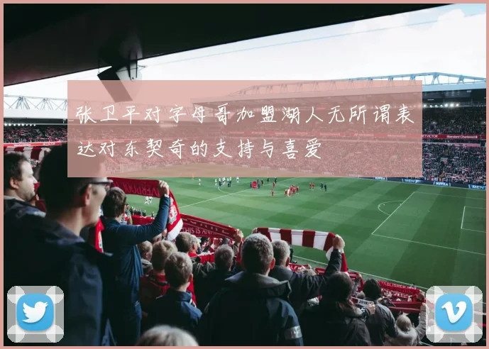 张卫平对字母哥加盟湖人无所谓表达对东契奇的支持与喜爱