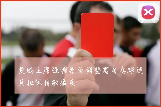 曼城主席强调票价调整需考虑球迷负担保持敏感度