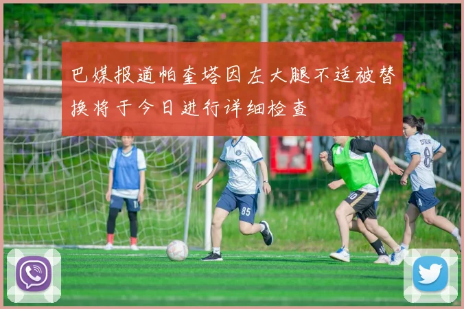 巴媒报道帕奎塔因左大腿不适被替换将于今日进行详细检查